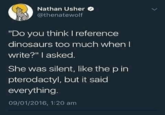 Nathan Usher @thenatewolf "Do you think I reference dinosaurs too much when write?" I asked. She was silent, like the p in pterodactyl, but it said everything. 09/01/2016, 1:20 am