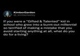 KimberGarden @_kimberleeley If you were a "Gifted & Talented" kid in school who grew into a burnt-out millennial so terrified of making a mistake that you avoid starting anything at all, what do you do for a living?