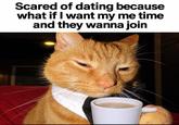 Scared of dating because what if I want my me time and they wanna join