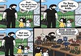 Dad... why do you have to work every day? To buy good toys, kids. But our toys suck. 00 MINE DON'T! AHAHAHAHAH HAHAHAAH 0