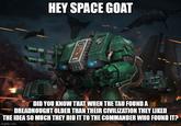 HEY SPACE GOAT DID YOU KNOW THAT WHEN THE TAU FOUND A DREADNOUGHT OLDER THAN THEIR CIVILIZATION THEY LIKED THE IDEA SO MUCH THEY DID IT TO THE COMMANDER WHO FOUND IT? imgflip.com