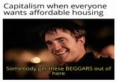 Capitalism when everyone wants affordable housing Somebody get these BEGGARS out of here