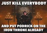 JUST KILL EVERYBODY AND PUT PODRICK ON THE IRON THRONE ALREADY