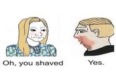 Oh, you shaved Yes.