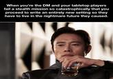 When you're the DM and your tabletop players fail a stealth mission so catastrophically that you proceed to write an entirely new setting so they have to live in the nightmare future they caused.