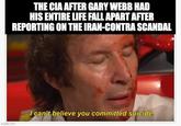 THE CIA AFTER GARY WEBB HAD HIS ENTIRE LIFE FALL APART AFTER REPORTING ON THE IRAN-CONTRA SCANDAL imgflip.com I can't believe you committed suicide.