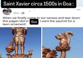 Saint Xavier circa 1500s in Goa: 35m When we finally come to our senses and tear down. this pagan idol in Goa I want the squirrel for a lawn ornament!