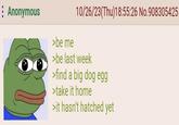 Anonymous >be me 10/26/23(Thu)18:55:26 No.908305425 >be last week >find a big dog egg >take it home >it hasn't hatched yet
