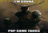 I'M GONNA POP SOME TARGS imgflip.com