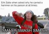Erik Satie when asked why he carried a hammer on his person at all times: FOX SMASH SMASH SMASH mematic & KLIPY