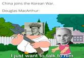 China joins the Korean War. Douglas MacArthur: I just want to talk to him