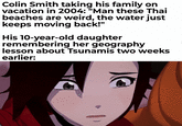 Colin Smith taking his family on vacation in 2004: "Man these Thai beaches are weird, the water just keeps moving back!" His 10-year-old daughter remembering her geography lesson about Tsunamis two weeks earlier: