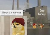 I hope it's not over Over Factory