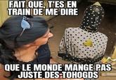 FAIT QUE, T'ES EN TRAIN DE ME DIRE QUE LE MONDE MANGE PAS JUSTE DES-TOHOGDS
