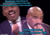 Wondering what kind of crazy misadventures the GM has prepped for us next session imgflip.com Remembering that I'm the new GM