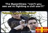 The Byzantines: "can't you see we're fighting a civil war?!" Literally any outside force* 3 B 3 B