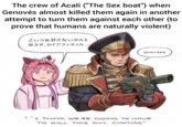 The crew of Acali ("The Sex boat") when Genovés almost killed them again in another attempt to turn them against each other (to prove that humans are naturally violent) こいつあ殺さないかんと 思うで、 カイアファスくん... DAMN 1 I THINK WE'RE GOING TO HAVE TO KILL THIS GUY, CIAPHAS"