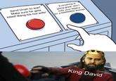 Send Uriah to war! Make sure he gets killed! Bang his hot wife! Everything is going great; don't sully your legacy for a MARRIED woman ° King David