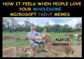 HOW IT FEELS WHEN PEOPLE LOVE YOUR WHOLESOME MICROSOFT PAINT MEMES OKFRON PLAY US ANOTHER MEME