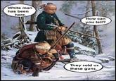 White man has been here. How can you tell? They sold us these guns.