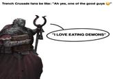 Trench Crusade fans be like: "Ah yes, one of the good guys "I LOVE EATING DEMONS"