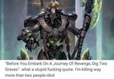"Before You Embark On A Journey Of Revenge, Dig Two Graves". what a stupid f------ quote. I'm killing way more than two people idiot