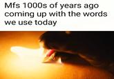 Mfs 1000s of years ago coming up with the words we use today