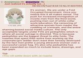 : Anonymous (ID: VS7F2aTW Just realized it's actually no(...) 170 KB JPG 08/26/25(Tue) 18:04:10 No.514037094 It's women. We are under a Foid Occupied Government. Once you realize this it all makes sense. The push for increased immigration of mostly men from the third world, pushing men out of white collar work/education, the censoring of attractive women from media, the coddling of criminals, and the entire shaming-based social media culture. The only acceptable targets under FOG are pedophiles which is where all social outrage is directed. This is because pedophiles are the biggest threat to elite foids. The roasties that spent their entire lives working up the corporate/gov ladder don't want their fantasy destroyed by the fact men prefer a young attractive woman over a successful career hag. It's also why p--------- has been expanded so much to include teens, drawings, and age gaps. Tldr >You vill settle down with ze roastie.