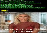 Player: My idea is for my PC's daughter, as the child of immigrant medical professionals, is that she's privileged but under a lot of pressure to attain a high paying job. She has top grades and plays concert piano. ME: IT HITS A LITTLE CLOSE TO HOME bravo imgflip.com