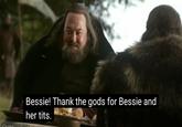 CAMERE Bessie! Thank the gods for Bessie and her t---.