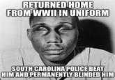 RETURNED HOME FROM WWII IN UNIFORM SOUTH CAROLINA POLICE BEAT HIM AND PERMANENTLY BLINDED HIM