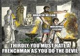 HORATIO NELSON MIDSHIPMAN STEPSON THIRDLY, YOU MUST HATE A FRENCHMAN AS YOU DO THE DEVIL imgflip.com