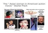 The "Asian woman in American action movie " Starter Pack Has one of these two hairstyles Fights with either a fan or chopsticks Has old father who's obsessed with honour/ tradition Wears this costume bis Knows Martial Arts Has this makeup Either from China, Japan, or Korea. No other options CON Compared to a lotus or a dragon