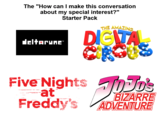 The "How can I make this conversation about my special interest?" Starter Pack THE AMAZING deltarune™ DIGITA Five Nights 70's at Freddy's TOTO'S BIZARRE ADVENTURE