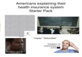 Americans explaining their health insurance system Starter Pack Me imagining myself having to deal with this "copay" "deductible" *foreigners not understanding any of this "And this is how you get a slightly cheaper plan"