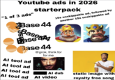 Youtube ads in 2026 "1 of 3 ads" starterpack Base 44 Base M Base 44 Base 44 Al tool ad Al tool ad Al tool ad Al tool ad 15s unskippable ad, followed by another 15s unskippable ad @grok, think for for me Al dub static image with royalty free song Al video