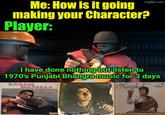 imgflip.com Me: How is it going making your Character? Player: I have done nothing but listen to 1970's Punjabi Bhangra music for 3 days ENO DANIELS KS KOONER Nazak WAND ACCORDION NIRMAL UDHAS