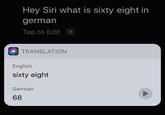 Hey Siri what is sixty eight in german Tap to Edit > TRANSLATION English sixty eight German 68