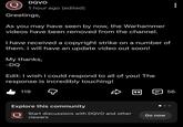 DQVO 1 hour ago (edited) Greetings, As you may have seen by now, the Warhammer videos have been removed from the channel. I have received a copyright strike on a number of them. I will have an update video out soon! My thanks, -DQ Edit: I wish I could respond to all of you! The response is incredibly touching! 119 56 Explore this community Q Start discussions with DQVO and other viewers Go now