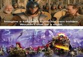 Imagine a king who fights his own battles. Wouldn't that be a sight.