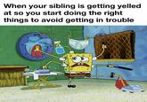 When your sibling is getting yelled at so you start doing the right things to avoid getting in trouble ကာ