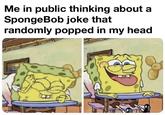 Me in public thinking about a SpongeBob joke that randomly popped in my head