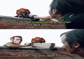 solid_snark You're not expendable to me! I got you! Oh, no you don't!