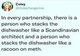 Coley @ColeyTangerina In every partnership, there is a person who stacks the dishwasher like a Scandinavian architect and a person who stacks the dishwasher like a racoon on meth.