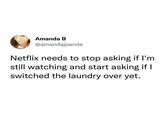 Amanda B @amandajpanda Netflix needs to stop asking if I'm still watching and start asking if I switched the laundry over yet.