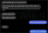 you belong in a museum You look like a painting from the rain a sauce rainesaunce ressasaunce cent ranzed MES the renaissance Yess that's so sweet