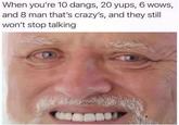 When you're 10 dangs, 20 yups, 6 wows, and 8 man that's crazy's, and they still won't stop talking