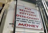 NO SENIOR CITIZEN DISCOUNT YOU HAVE HAD TWICE AS LONG TO GET THE MONEY