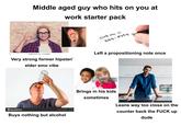 Middle aged guy who hits on you at work starter pack OFFERY Q Call me ☺ 555- 8354. 123RP shutterstock.com. 521120821 Very strong former hipster/ elder emo vibe Left a propositioning note once tphotos deposicetas depositphotos Image ID: 229094886 Buys nothing but alcohol www.depos iStock Credit: CareyHope Brings in his kids sometimes gettyima Credit: Portr Leans way too close on the counter back the F--- up dude