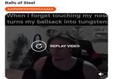 Balls of Steel AAWWWOOOGGGGAAAAA When I forget touching my nose turns my b------- into tungsten: REPLAY VIDEO